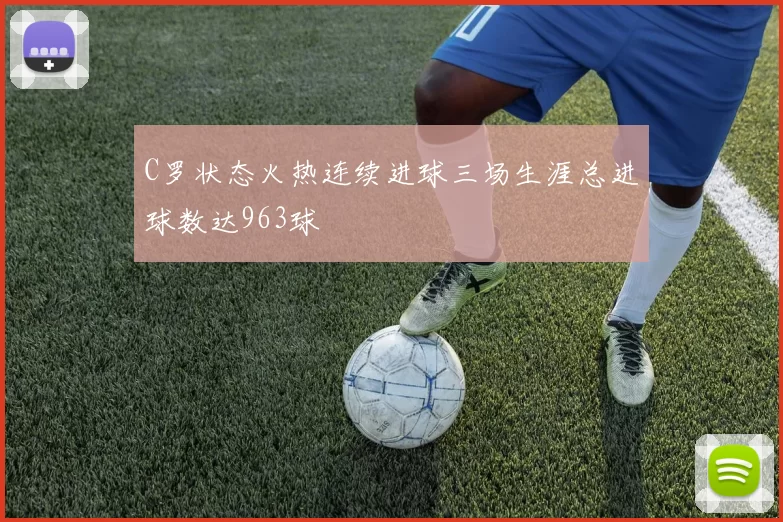 C罗状态火热连续进球三场生涯总进球数达963球