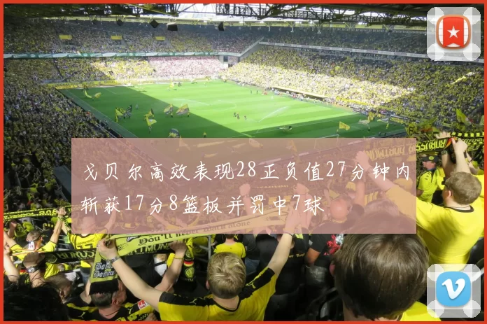 戈贝尔高效表现28正负值27分钟内斩获17分8篮板并罚中7球
