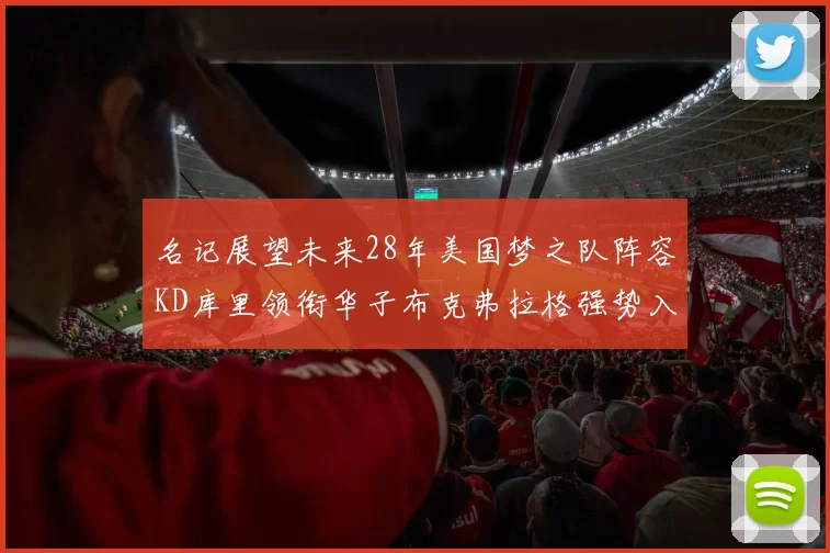 名记展望未来28年美国梦之队阵容KD库里领衔华子布克弗拉格强势入选