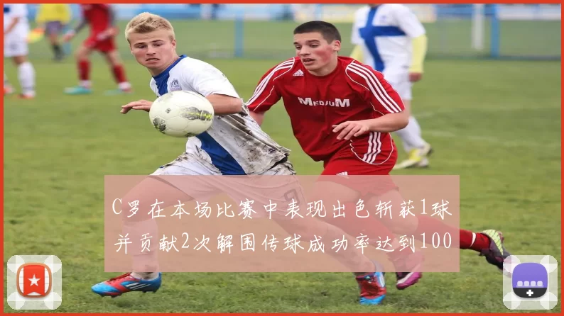 C罗在本场比赛中表现出色斩获1球并贡献2次解围传球成功率达到100