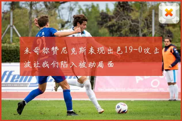 米奇称赞尼克斯表现出色19-0攻击波让我们陷入被动局面