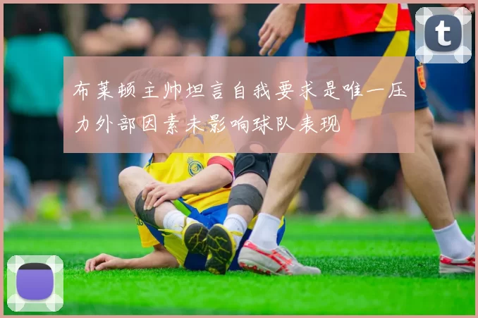 布莱顿主帅坦言自我要求是唯一压力外部因素未影响球队表现
