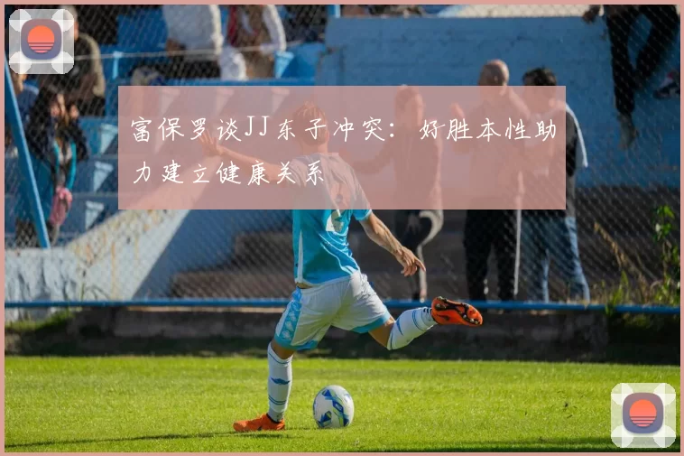 富保罗谈JJ东子冲突：好胜本性助力建立健康关系