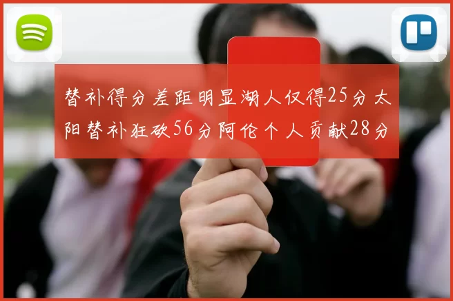 替补得分差距明显湖人仅得25分太阳替补狂砍56分阿伦个人贡献28分