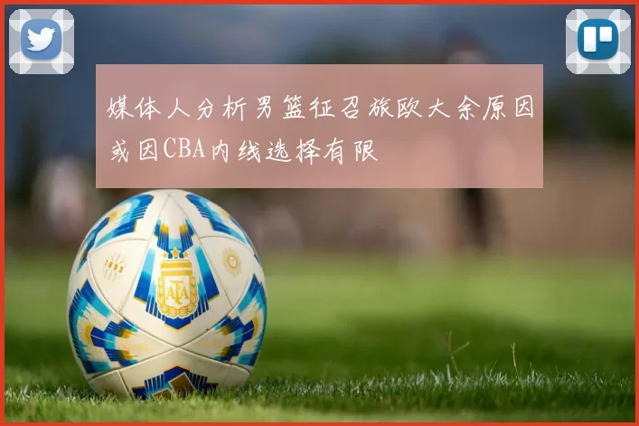 媒体人分析男篮征召旅欧大余原因或因CBA内线选择有限
