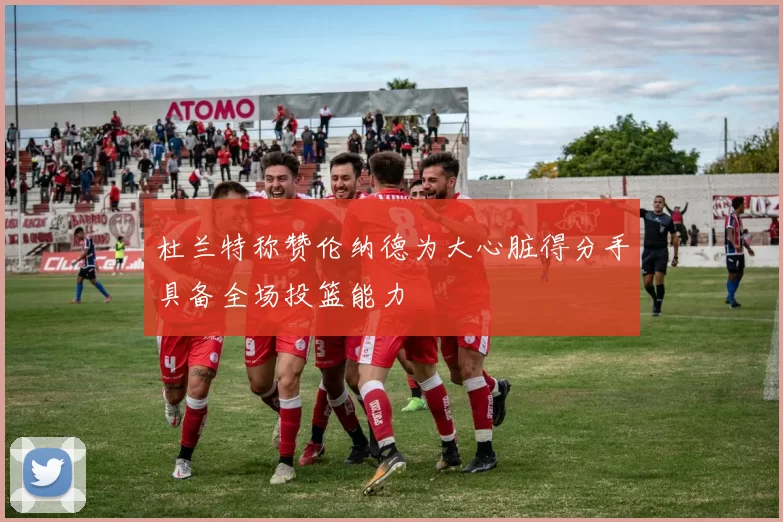 杜兰特称赞伦纳德为大心脏得分手具备全场投篮能力