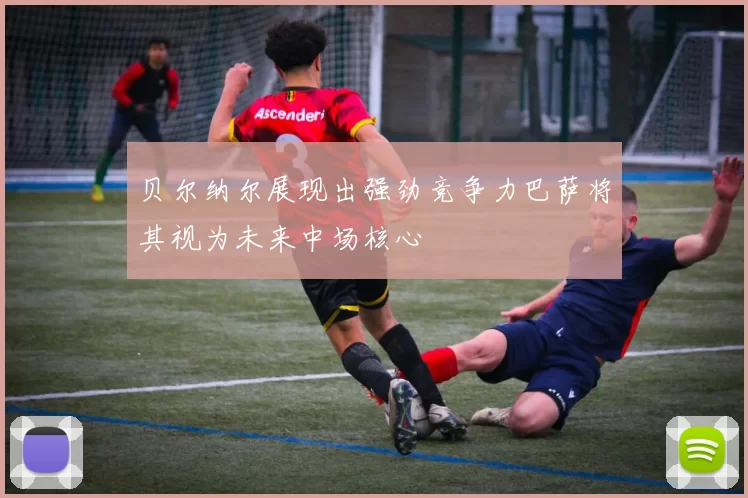 贝尔纳尔展现出强劲竞争力巴萨将其视为未来中场核心