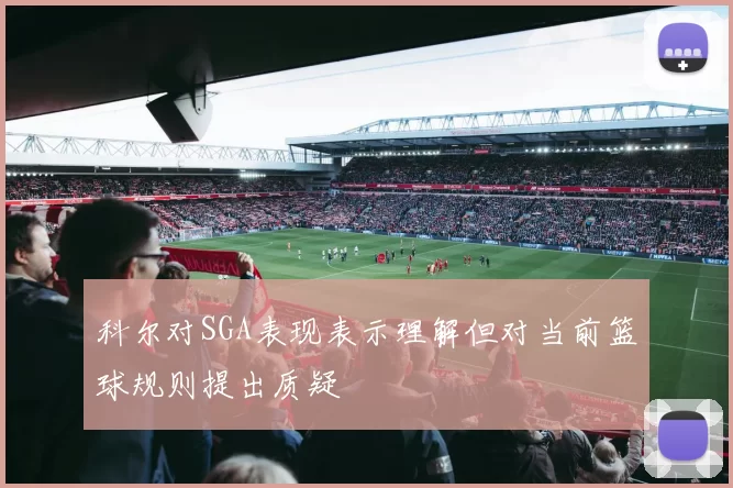 科尔对SGA表现表示理解但对当前篮球规则提出质疑