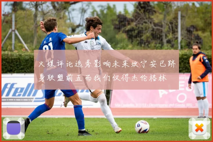火媒评论选秀影响未来坎宁安已跻身联盟前五而我们仅得杰伦格林