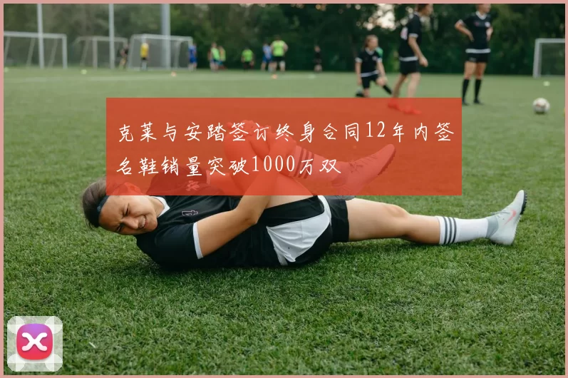 克莱与安踏签订终身合同12年内签名鞋销量突破1000万双