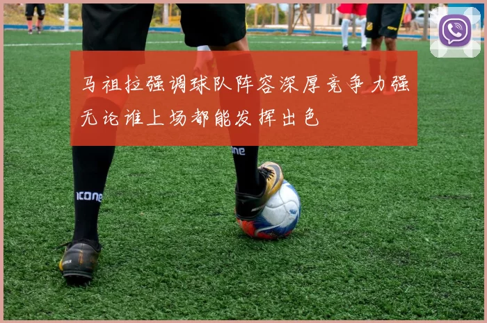 马祖拉强调球队阵容深厚竞争力强无论谁上场都能发挥出色