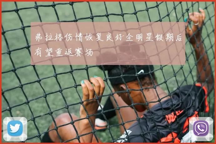 弗拉格伤情恢复良好全明星假期后有望重返赛场