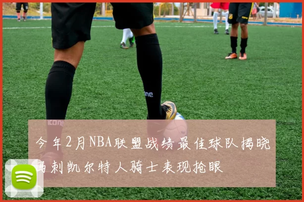 今年2月NBA联盟战绩最佳球队揭晓马刺凯尔特人骑士表现抢眼