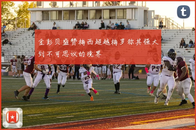 金彭贝盛赞梅西超越梅罗称其强大到不可思议的境界
