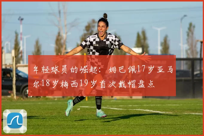 年轻球员的崛起：姆巴佩17岁亚马尔18岁梅西19岁首次戴帽盘点