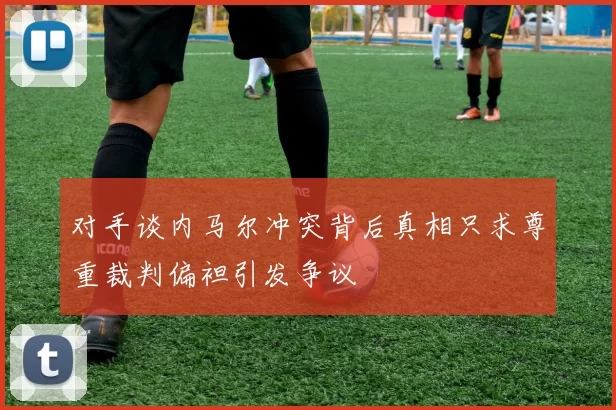 对手谈内马尔冲突背后真相只求尊重裁判偏袒引发争议