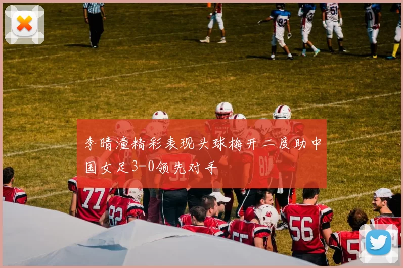 李晴潼精彩表现头球梅开二度助中国女足3-0领先对手