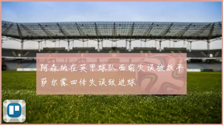 阿森纳在英甲球队面前失误被扳平萨尔蒙回传失误致进球