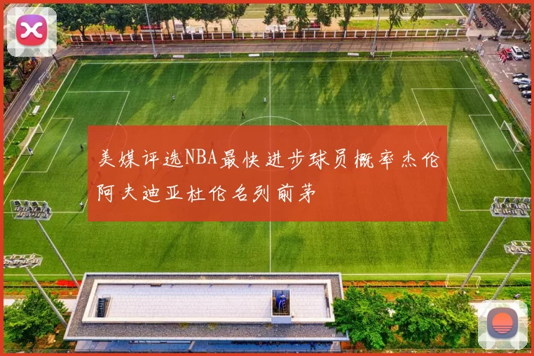 美媒评选NBA最快进步球员概率杰伦阿夫迪亚杜伦名列前茅
