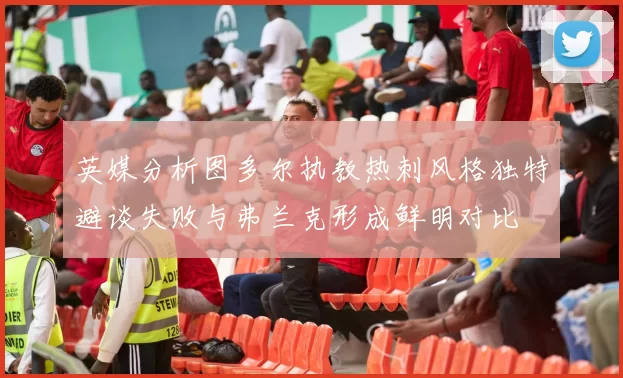 英媒分析图多尔执教热刺风格独特避谈失败与弗兰克形成鲜明对比