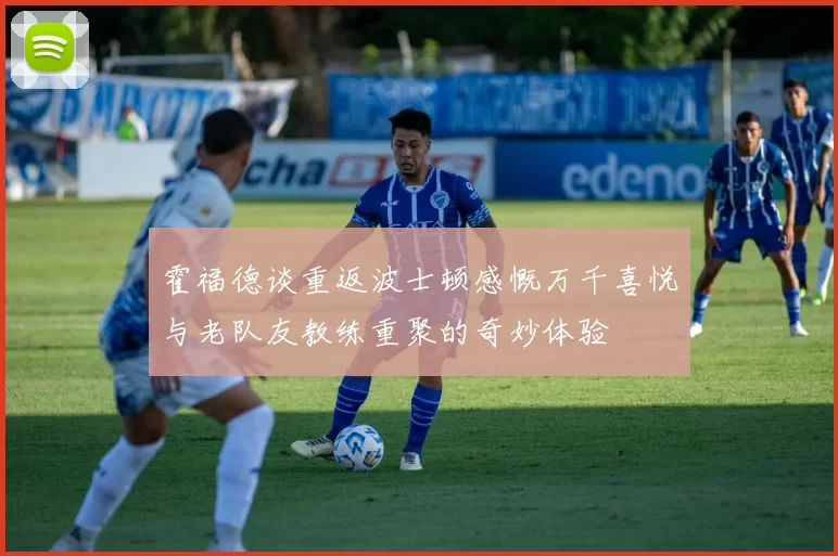 霍福德谈重返波士顿感慨万千喜悦与老队友教练重聚的奇妙体验