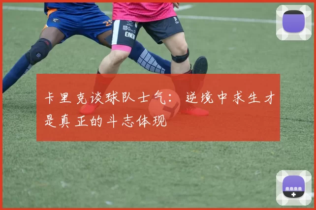 卡里克谈球队士气：逆境中求生才是真正的斗志体现