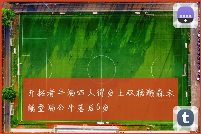 开拓者半场四人得分上双杨瀚森未能登场公牛落后6分