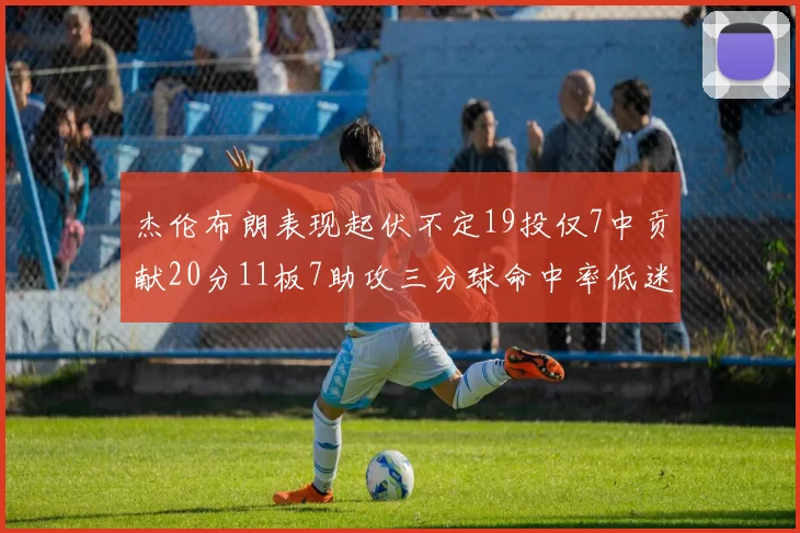 杰伦布朗表现起伏不定19投仅7中贡献20分11板7助攻三分球命中率低迷