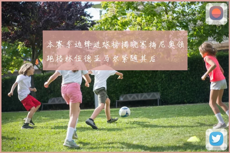 本赛季边锋进球榜揭晓塞梅尼奥领跑格林伍德亚马尔紧随其后