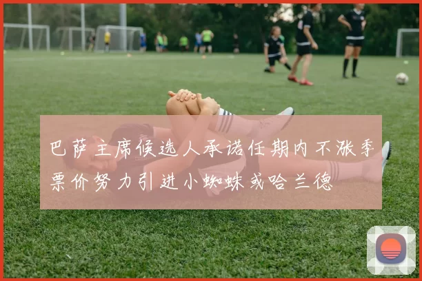 巴萨主席候选人承诺任期内不涨季票价努力引进小蜘蛛或哈兰德
