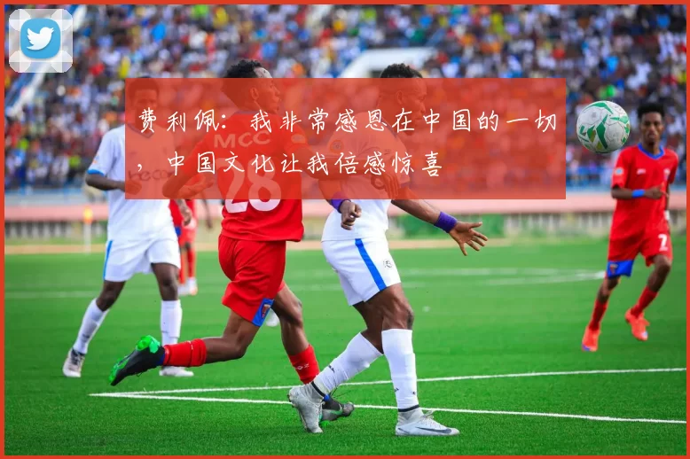 费利佩：我非常感恩在中国的一切，中国文化让我倍感惊喜