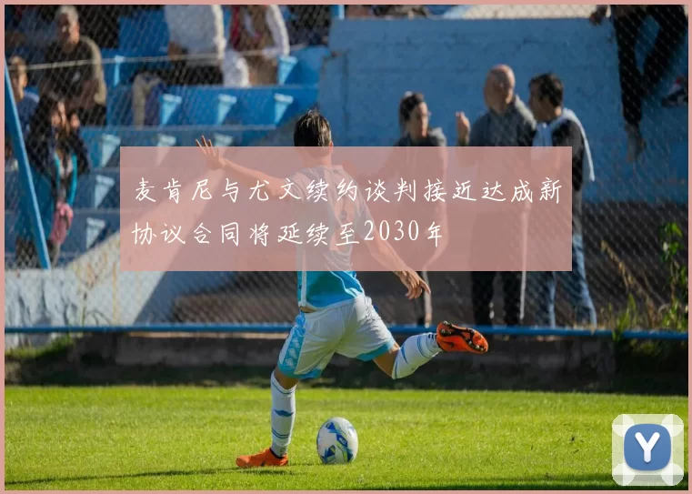 麦肯尼与尤文续约谈判接近达成新协议合同将延续至2030年