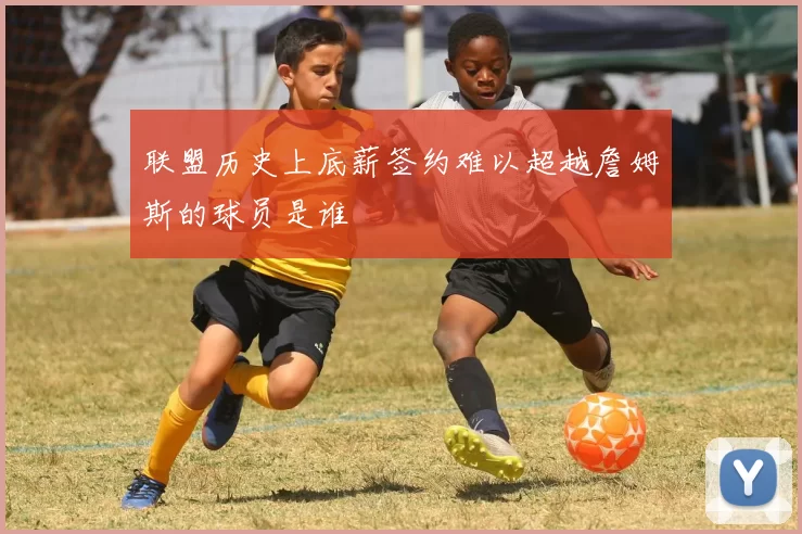 联盟历史上底薪签约难以超越詹姆斯的球员是谁