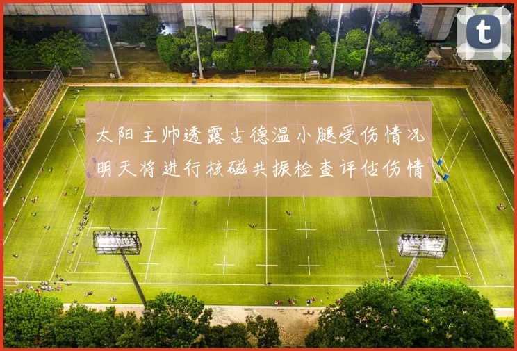 太阳主帅透露古德温小腿受伤情况明天将进行核磁共振检查评估伤情