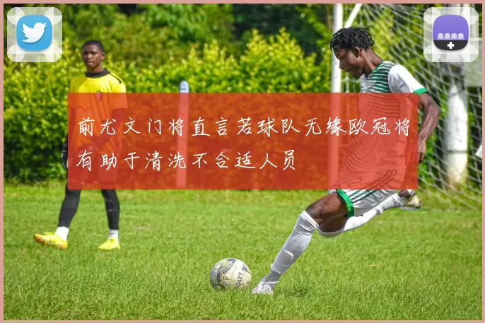 前尤文门将直言若球队无缘欧冠将有助于清洗不合适人员