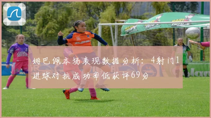 姆巴佩本场表现数据分析：4射门1进球对抗成功率低获评69分