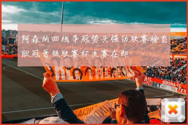 阿森纳四线争冠势头强劲联赛榜首欧冠晋级联赛杯决赛在即
