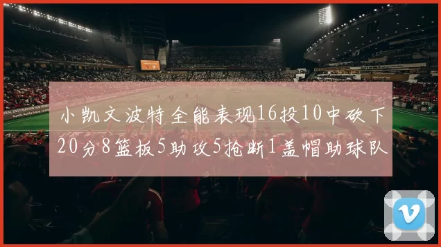 小凯文波特全能表现16投10中砍下20分8篮板5助攻5抢断1盖帽助球队绝杀对手