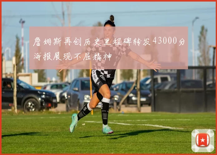 詹姆斯再创历史里程碑转发43000分海报展现不屈精神