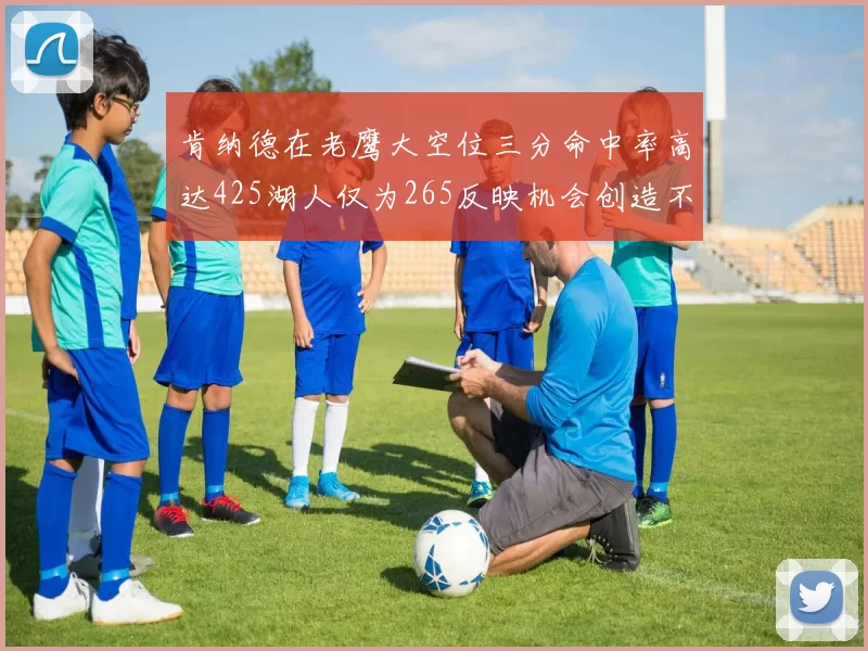 肯纳德在老鹰大空位三分命中率高达425湖人仅为265反映机会创造不足