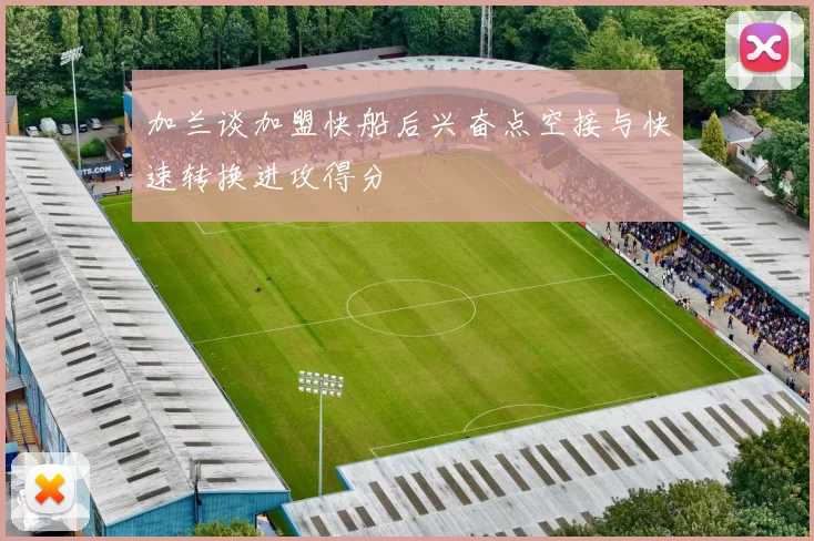 加兰谈加盟快船后兴奋点空接与快速转换进攻得分