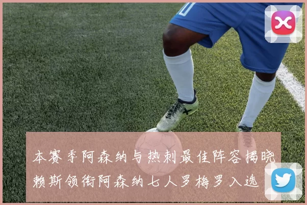 本赛季阿森纳与热刺最佳阵容揭晓赖斯领衔阿森纳七人罗梅罗入选