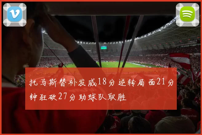 托马斯替补发威18分逆转局面21分钟狂砍27分助球队取胜