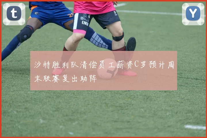沙特胜利队清偿员工薪资C罗预计周末联赛复出助阵
