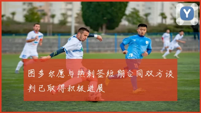 图多尔愿与热刺签短期合同双方谈判已取得积极进展