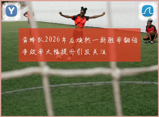 黄蜂队2026年后焕然一新胜率翻倍净效率大幅提升引发关注