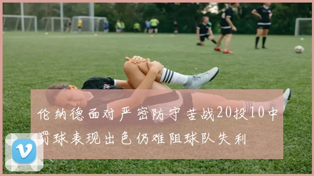 伦纳德面对严密防守苦战20投10中罚球表现出色仍难阻球队失利