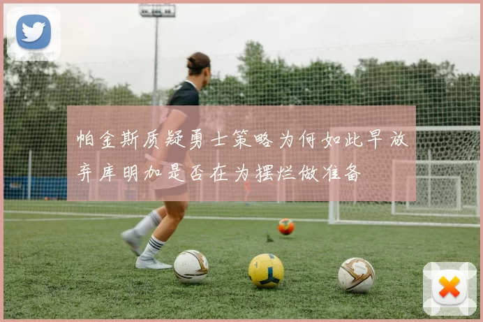 帕金斯质疑勇士策略为何如此早放弃库明加是否在为摆烂做准备