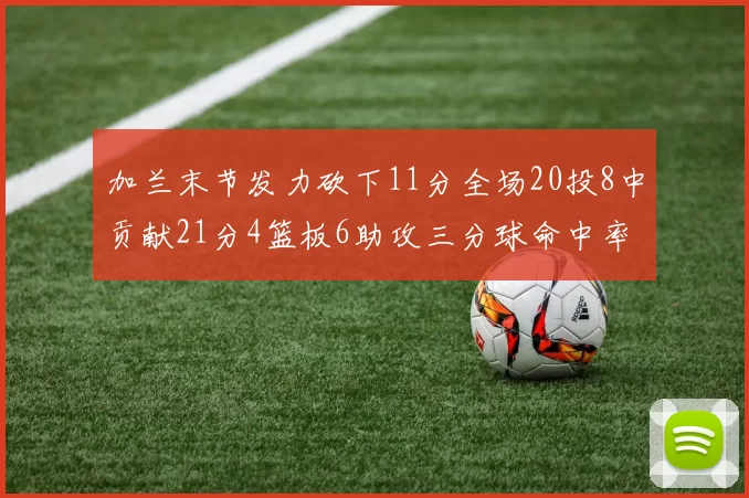 加兰末节发力砍下11分全场20投8中贡献21分4篮板6助攻三分球命中率高达375