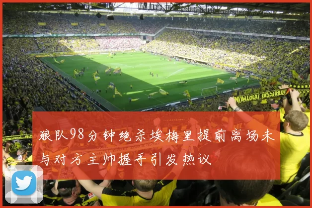 狼队98分钟绝杀埃梅里提前离场未与对方主帅握手引发热议
